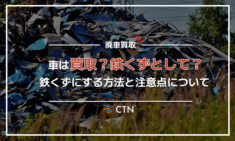 廃車となった車を鉄くずとして買取！お得な方法を3つ紹介｜CTN車一括査定